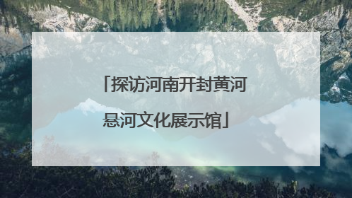 探访河南开封黄河悬河文化展示馆