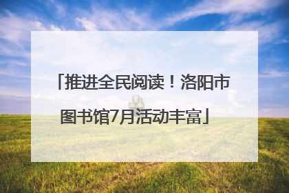 推进全民阅读！洛阳市图书馆7月活动丰富