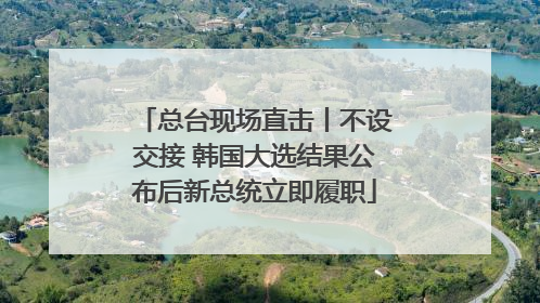 总台现场直击丨不设交接 韩国大选结果公布后新总统立即履职