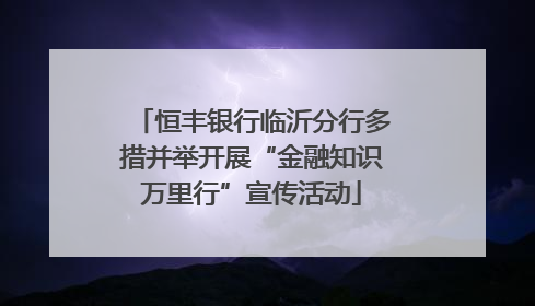 恒丰银行临沂分行多措并举开展“金融知识万里行”宣传活动