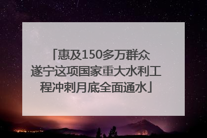 惠及150多万群众 遂宁这项国家重大水利工程冲刺月底全面通水
