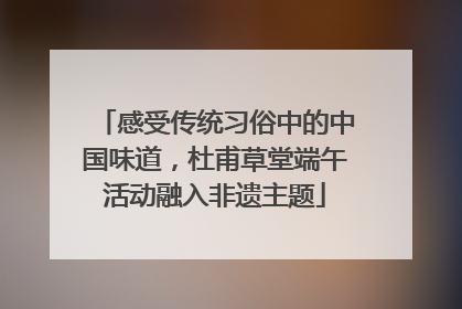 感受传统习俗中的中国味道，杜甫草堂端午活动融入非遗主题