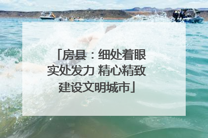 房县：细处着眼 实处发力 精心精致建设文明城市