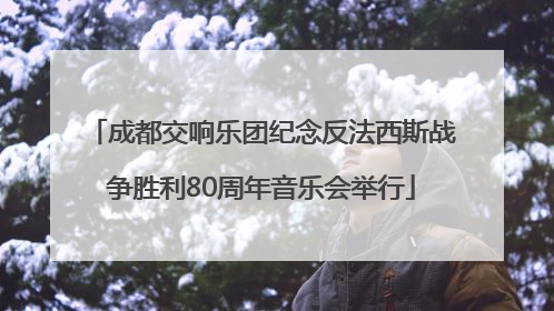 成都交响乐团纪念反法西斯战争胜利80周年音乐会举行