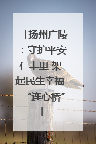 扬州广陵：守护平安仁丰里 架起民生幸福“连心桥”