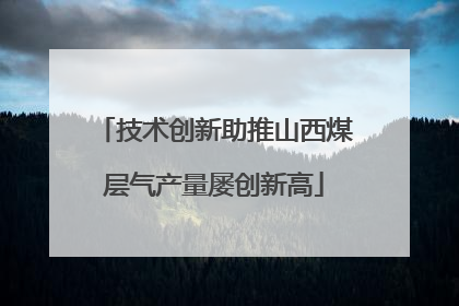 技术创新助推山西煤层气产量屡创新高