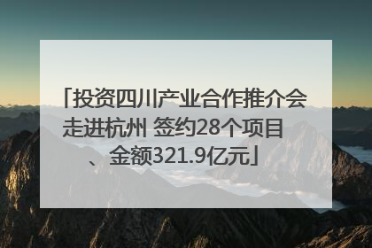 投资四川产业合作推介会走进杭州 签约28个项目、金额321.9亿元