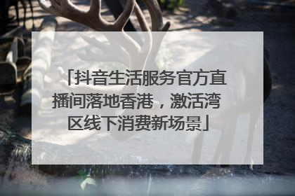 抖音生活服务官方直播间落地香港，激活湾区线下消费新场景