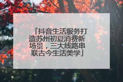 抖音生活服务打造苏州初夏消费新场景，三大线路串联古今生活美学