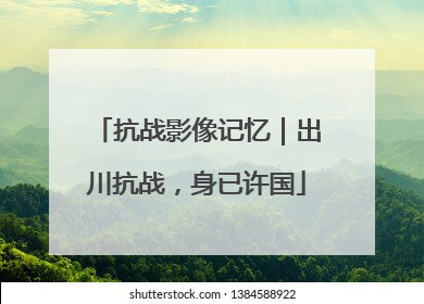 抗战影像记忆｜出川抗战，身已许国
