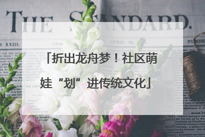 折出龙舟梦！社区萌娃“划”进传统文化