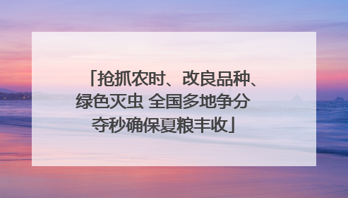 抢抓农时、改良品种、绿色灭虫 全国多地争分夺秒确保夏粮丰收