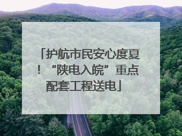 护航市民安心度夏！“陕电入皖”重点配套工程送电