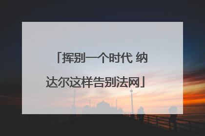 挥别一个时代 纳达尔这样告别法网