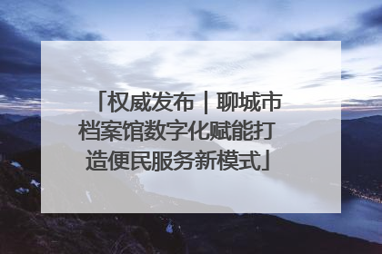 权威发布｜聊城市档案馆数字化赋能打造便民服务新模式