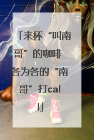 来杯“叫南哥”的咖啡 各为各的“南哥”打call