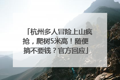 杭州多人冒险上山疯抢，爬树5米高！随便摘不要钱？官方回应