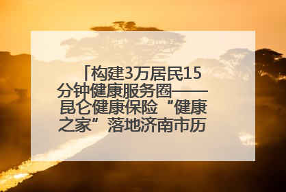 构建3万居民15分钟健康服务圈——昆仑健康保险“健康之家”落地济南市历城区鲍山街道