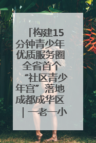 构建15分钟青少年优质服务圈 全省首个“社区青少年宫”落地成都成华区｜一老一小总关情
