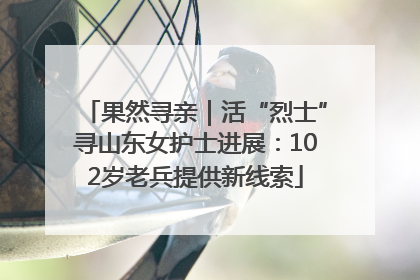 果然寻亲｜活“烈士”寻山东女护士进展：102岁老兵提供新线索