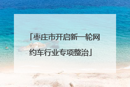 枣庄市开启新一轮网约车行业专项整治