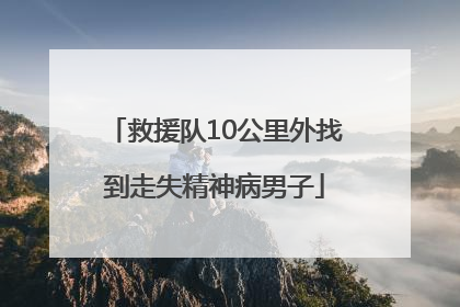 救援队10公里外找到走失精神病男子