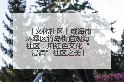 文化社区丨威海市环翠区竹岛街道观海社区：用红色文化“浸润”社区之美