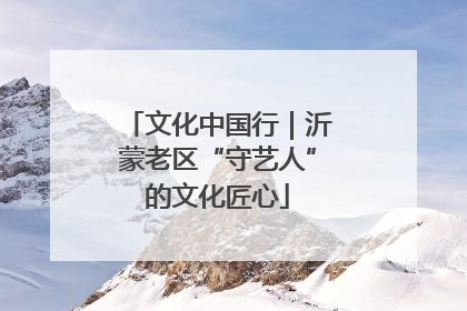 文化中国行｜沂蒙老区“守艺人”的文化匠心