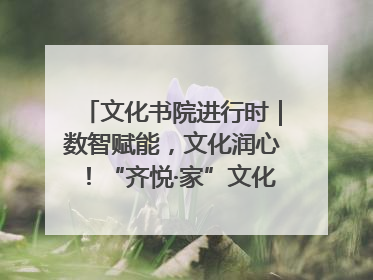 文化书院进行时｜数智赋能，文化润心！“齐悦·家”文化书院超有料