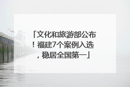 文化和旅游部公布！福建7个案例入选，稳居全国第一