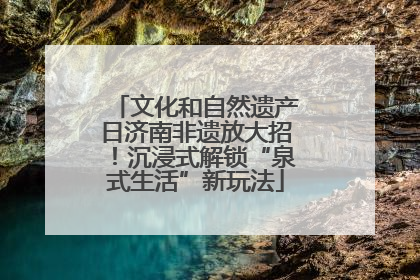 文化和自然遗产日济南非遗放大招！沉浸式解锁“泉式生活”新玩法