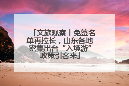 文旅观察丨免签名单再拉长，山东各地密集出台“入境游”政策引客来
