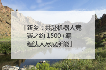 新乡：共赴机器人竞赛之约 1500+编程达人尽展所能