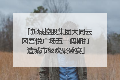 新城控股集团大同云冈吾悦广场五一假期打造城市级欢聚盛宴