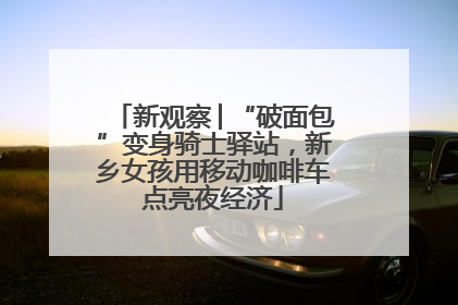 新观察│“破面包”变身骑士驿站，新乡女孩用移动咖啡车点亮夜经济
