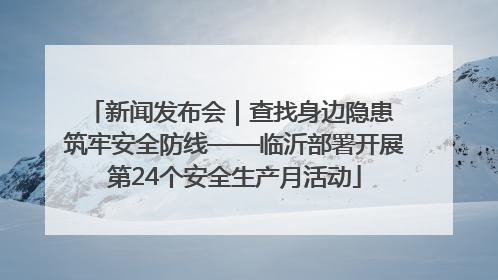 新闻发布会｜查找身边隐患 筑牢安全防线——临沂部署开展第24个安全生产月活动