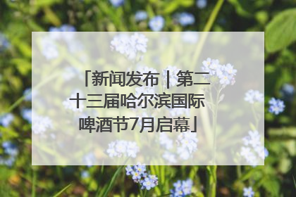 新闻发布｜第二十三届哈尔滨国际啤酒节7月启幕
