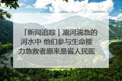 新闻追踪｜灞河湍急的河水中 他们参与生命接力急救者原来是省人民医院00后男护士