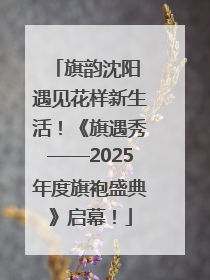 旗韵沈阳 遇见花样新生活！《旗遇秀——2025年度旗袍盛典》启幕！
