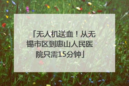 无人机送血！从无锡市区到惠山人民医院只需15分钟