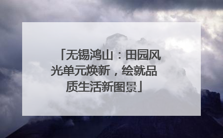 无锡鸿山：田园风光单元焕新，绘就品质生活新图景