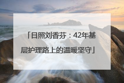 日照刘香芬：42年基层护理路上的温暖坚守