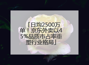 日均2500万单！京东外卖以45%品质市占率重塑行业格局