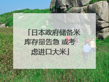 日本政府储备米库存量告急 或考虑进口大米