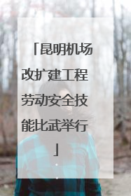 昆明机场改扩建工程劳动安全技能比武举行