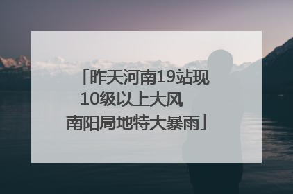 昨天河南19站现10级以上大风  南阳局地特大暴雨