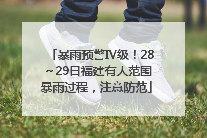 暴雨预警Ⅳ级！28～29日福建有大范围暴雨过程，注意防范