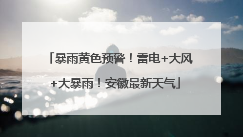 暴雨黄色预警！雷电+大风+大暴雨！安徽最新天气