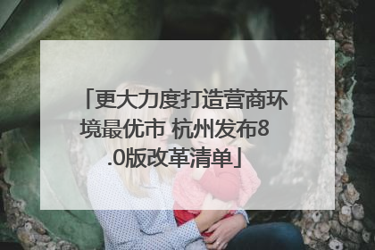 更大力度打造营商环境最优市 杭州发布8.0版改革清单