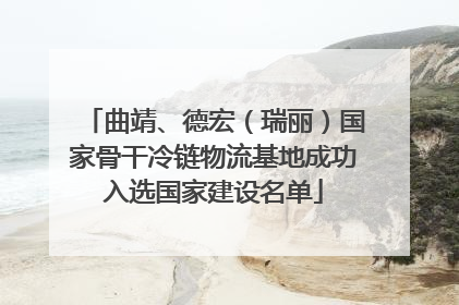 曲靖、德宏（瑞丽）国家骨干冷链物流基地成功入选国家建设名单